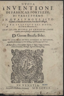 Nvova Inventione Di Fabricar Fortezze Di Varie Forme, In Qvalvnqve Sito di piano, di monte, in aqua, con diuersi disegni Et Vn Trattato Del Modo, che si hà da osseruare in esse [...] Di Giouan Battista Belici. Con Vn Discorso In Fine Intorno Al Presidiar e guardar esse fortezze [...]