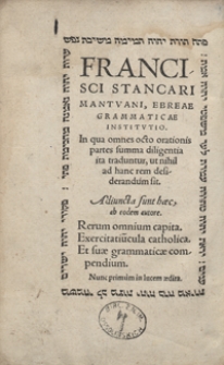 Francisci Stancari Mantuani Ebreae Grammaticae Institutio In qua omnes octo orationis partes summa diligentia ita traduntur, ut nihil ad hanc rem desiderandum sit ; Adiuncta sunt [...] Rerum omnium capita ; Exercitatiu[n]cula catholica ; Et suae grammaticae compendium [...]