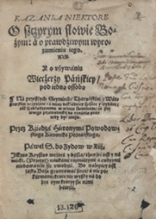 Kazania Niektore O szczyrym słowie Bożym a o prawdziwym wyrozumieniu iego Y o używaniu Wieczerzy Pańskiey pod iedną ossobą [...]