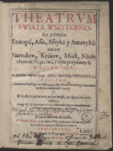 Theatrum Swiata Wszytkiego : Na Ktorem Europa, Asia, Afryka y Ameryka: Takze Narodow, Kraiow, Miast, Naciy obyczaie, Bogactwa, y insze przymioty są wystawione […]