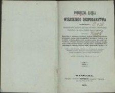 Podręczna księga wiejskiego gospodarstwa obejmująca: szczeg&oacute;łowe zasady r&oacute;żnych autor&oacute;w niemieckich i przepisy tak co do teoryi jako i praktyki, mianowicie: klassyfikacyą, szacowanie i obrabianie grunt&oacute;w, systematy gospodarcze, płodozmiany; uprawę roślin gospodarskich, pastewnych, olejnych, przędziwnych; produkcyą paszy, słomy; produkcyą nawozu, nawożenie; ch&oacute;w inwentarza; obliczanie wszelkiego rodzaju koszt&oacute;w produkcyj gospodarskich; zasady i przepisy taksacyi i anszlagowania; zasady i teorye chemii zastosowane do rolnictwa i fizyologii roślin; teorye Hlubka i Liebiga i t. d. T. 1