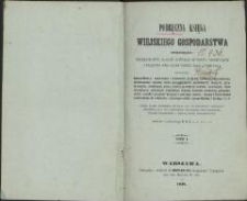 Podręczna księga wiejskiego gospodarstwa obejmująca: szczegółowe zasady różnych autorów niemieckich i przepisy tak co do teoryi jako i praktyki, mianowicie: klassyfikacyą, szacowanie i obrabianie gruntów, systematy gospodarcze, płodozmiany; uprawę roślin gospodarskich, pastewnych, olejnych, przędziwnych; produkcyą paszy, słomy; produkcyą nawozu, nawożenie; chów inwentarza; obliczanie wszelkiego rodzaju kosztów produkcyj gospodarskich; zasady i przepisy taksacyi i anszlagowania; zasady i teorye chemii zastosowane do rolnictwa i fizyologii roślin; teorye Hlubka i Liebiga i t. d. T. 1