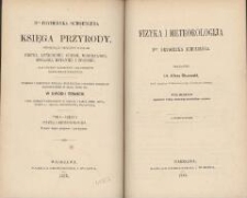 Dra Fryderyka Schoedlera Księga przyrody, obejmująca treściwy wykład fizyki, astronomii, chemii, mineralogii, geologii, botaniki i zoologii : dla użytku młodzieży i miłośników nauk przyrodniczych : przekład z ostatniego wydania niemieckiego pomnożony dodatkami zastosowanemi do kraju polskiego w dwóch tomach, z 1000 przeszło drzeworytów w tekscie, z mappą nieba, mappą księżyca i tablicą geognostyczną kolorowaną. T. 1, cz. 1. Fizyka i meteorologija. Wyd. 2 przejrzane i powiększone, dopełnione wg 18 niem. wyd.