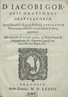 D[omini] Iacobi Gorscii Orationes Gratulatoriae Apud [...] Regem Poloni[a]e Stephanum Batoreum divertis temporibus habit[a]e quatuor. His adiuncta est in Calce quinta ad [...] Ioannem Zamoscium Cancellarium Regni