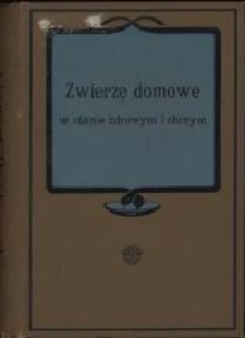 Zwierzę domowe w stanie zdrowym i chorym : wskazówki utrzymywania, ochrony i leczenia koni, bydła, owiec, świń, psów i drobiu : przez praktyka dla praktyków ułożone : z 298 rycinami w tekście i dodatkiem: O kupnie i sprzedaży zwierząt, pielęgnowaniu zwierząt wystawowych, transporcie i ubezpieczeniu zwierząt