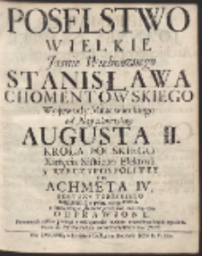 Poselstwo Wielkie Jasnie Wielmoznego Stanisława Chomentowskiego Wojewody Mazowieckiego od Nayiaśnieyszego Augusta II. Krola Polskiego [...] Do Achmeta IV. Sołtana Tureckiego [...]
