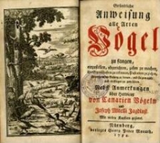 Gründliche Anweisung alle Arten Vögel zu fangen, einzustellen, abzurichten, zahm zu machen, ihre Eigenschaften zu erkennen, Pastarden zu ziehen, ihnen fremden Gesang zu lernen, und sie zum aus- und einfliegen zu gewöhnen : nebst Anmerkungen über Hervieux von Canarien Vögeln und Joseph Mitelli Jagdlust : mit vielen Kupfern gezieret