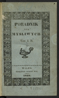 Poradnik dla myśliwych czyli O rozmaitych sposobach zabijania lub łowienia zwierząt, z przydanemi uwagami nad obchodzeniem się z bronią utrzymywaniem koni, układaniem psów i sokołów do polowania zbieraniem i konserwowaniem trufli, urządzaniem wabiów i t. d. Tom I-II