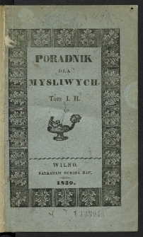 Poradnik dla myśliwych czyli O rozmaitych sposobach zabijania lub łowienia zwierząt, z przydanemi uwagami nad obchodzeniem się z bronią utrzymywaniem koni, układaniem psów i sokołów do polowania zbieraniem i konserwowaniem trufli, urządzaniem wabiów i t. d. Tom I-II