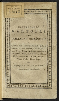 Użyteczność kartofli czyli Dokładne obiaśnienie o uprawie roli i sadzeniu kartofli, tudzież robienia z nich łatwym i tanim sposobem ryżu, kaszy drobnéy, makaronu, kluseczek, mąki, krochmalu, chleba, masła, sera, cukru, kawy, syropu, wina, wódki, piwa, octu oraz przyrządzania takowych do potraw rozmaitymi sposobami