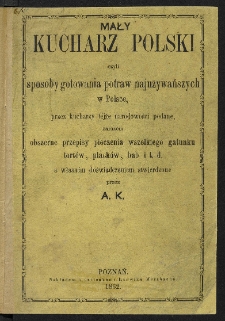 Mały kucharz polski czyli Sposoby gotowania potraw najużywańszych w Polsce, przez kucharzy téjże narodowości podane, zarazem obszerne przepisy pieczenia wszelkiego gatunku tortów, placków, bab i td., a własném doświadczeniem stwierdzone