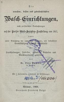 Die neuesten, besten und gebrächlichsten Wasch- Einrichtungen, nach persölichen Beobachtungen auf der Pariser Welt-Industrie-Ausstellung von 1867 : sowie unter Benutzung der technischen Literatur, mit besonderer Berücksichtigung deutscher Verhältnisse für Haushaltungen, Fabriken, öffentliche Anstalten und Maschinenbauer