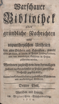 Warschauer Bibliothek oder gr&uuml;ndliche Nachrichten nebst unpartheyschen Urtheilen von allen B&uuml;chern und Schriften, sowohl alten als neuen, so iemals in Pohlen herausgekommen, oder von ausw&auml;rtigen Gelehrten in Pohlen geschrieben worden [...]. Tl. 3