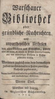 Warschauer Bibliothek oder gr&uuml;ndliche Nachrichten nebst unpartheyschen Urtheilen von allen B&uuml;chern und Schriften, sowohl alten als neuen, so iemals in Pohlen herausgekommen., oder von ausw&auml;rtigen Gelehrten in Pohlen geschrieben worden [...]. Tl. 4