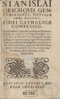Stanislai Orichovii Gente Roxolani, Natione Vero Poloni, Fidei Catholicae Confessio. Pietricoviae, in Synodo: praesidente [...] Nicolao Dirgovio Gneznensi Archiepiscopo: Legato nato, ac regni Poloniae Primate: pure, simpliciter, atq[ue] sine conditione edita. Anno Domini, 1552. XVI Mensis Febru[arii] Anno Domini M.D.LXI, in Synodo Warszaviensi confirmata, ac in lucem data. - War. A