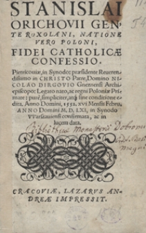 Stanislai Orichovii Gente Roxolani, Natione Vero Poloni, Fidei Catholicae Confessio. Pietricoviae, in Synodo: praesidente [...] Nicolao Dirgovio Gneznensi Archiepiscopo: Legato nato, ac regni Poloniae Primate: pure, simpliciter, atq[ue] sine conditione edita. Anno Domini, 1552. XVI Mensis Febru[arii] Anno Domini M.D.LXI, in Synodo Warszaviensi confirmata, ac in lucem data. - War. B