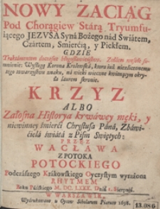 Nowy Zaciąg Pod Chorągiew Starą Tryumfuiącego Jezusa Syna Bożego nad Swiatem, Czartem, Smiercią y Piekłem Gdzie Traktamentem doczesne błogosławieństwo, Żołdem wesołe sumienie, Wysługą Korona Krolewska, ktora iuż niezliczonemu tego towarzystwu znaku na wieki wieczne kwitnącym okryła laurem skronie. Krzyz Albo Załosna Historia krwawey męki y niewinnej śmierci Chrystusa Pana [...]