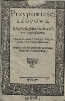 Przypowieści Ezopowe z Lacińskiego na Polskie z pilnością przełożone. Przydane są k temu przypowieści Gabryela Greka y Laurentego Abstemiusa, Obiaśnienia abo przykłady pod każdą Przypowieścią znaydziesz