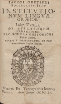 Iacobi Gretseri Societatis Iesu Institutionum Linguae Graecae Liber Tertius : De Syllabarum Dimensione Pro Schola Rhetorices [...] ; Accessit Disseratio De Pronunciatione linguae Graecae. - Wyd. 6