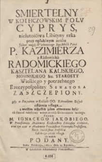 Smiertelny W Kotficzowskim Polu Cyprys, nielutościwa Libityny ręką przy opłakanym ześciu [...] Kazimierza [...] Radomickiego [...] Zaszczepiony [...]