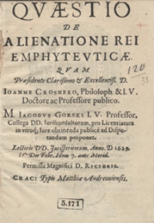 Quaestio De Alienatione Rei Emphyteuticae Quam Praesidente [...] Ioanne Crosnero [...] M. Iacobus Gorski I. V. Professor [...] pro Licentiatura in utroq[ue] Iure obtinenda publice ad Disputandum proponet [...] Anno. D 1629. [ ] Die Febr. Hora 7. ante Merid[iem]