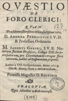 Quaestio De Foro Clerici Quam Praesidente [...] Andrea Petricovio I. V. D. et Professore Ordinario. M. Iacobus Gorski, I. V. B. [...] pro Licentiatura in utroque Jure obtinenda, publice ad Disputandum proponet [...] Anno 1629. Die 28. Martij Hota 7. ante meridiem [...].