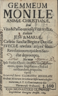 Gemmeum Monile Animae Christianae Seu Vita et Passio utriusq[ue] Vitae nostrae Scilicet Jesu et Mariae Caelitus Sanctae Brigittae Ducissae Sueciae relevata atq[ue] ex libris Revelationum eiusdem Sanctae deprompta, Nec non Ipsa Passio Christi Domini tam communi, quam singillatim actice ad meditandum proposita