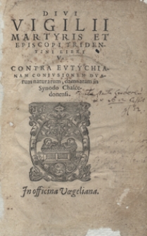 Divi Vigilii Martyris Et Episcopi Tridentini Libri V Contra Eutychianam Confusionem Duarum naturarum damnatam in Synodo Chalcedonensi