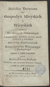 Dziełko doręczne dla gospodyń mieyskich i wieyskich tudzież dla służących folwarcznych z przyłączonemi sposobami léczenia chorób bydlęcych y przydanym zbiorem praktycznym gospodarstwa wieyskiego i domowego