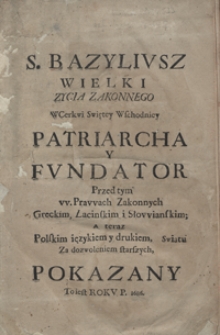 S[więty] Bazyliusz Wielki Zycia Zakonnego W Cerkwi Swiętey Wschodniey Patriarcha Y Fundator Przed tym w Prawach Zakonnych Greckim, Łacińskim i Słowianskim A Teraz Polskim ięzykiem y drukiem Swiatu Za dozwoleniem starszych Pokazany [...]. [Cz. 1]