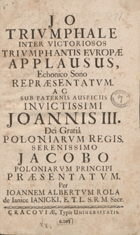 Jo Triumphale Inter Victoriosos Triumphantis Europae Applausus Echonico Sono Repraesentatum Ac Sub Paternis Auspiciis Invictissimi Joannis III Dei Gratia Poloniarum Regis Serenissimo Jacobo Poloniarum Principi Praesentatum [...]. - War. A