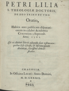 Petri Lilia [&hellip;] De Deo Trino Et Uno Oratio, Habita ante publicam disputationem in [&hellip;] Academia Cracovien[si] 5. Septembr[i] Anni 1581, Cui ex divinis literis adiuncta sunt testimonia quibus Iesu Christi et Spiritus Sancti divinitas [&hellip;] demonstratur
