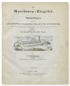 Die Maschinen-Ziegelei : Mittheilungen über die praktische Begründung, den gegenwärtigen Stand, und die Wege zur Fortentwickelung der maschinenmässigen Herstellung von Ziegeleraaren aller Art durch die Schraube für plastische Körper