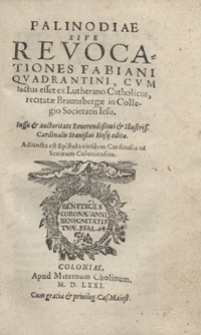 Palinodiae Sive Revocationes Fabiani Quadrantini Cum factus esset ex Lutherano Catholicus, recitatae Brunsbergae in Collegio Societatis Iesu [...]. Adiuncta est Epistola eiusdem Cardinalis ad Senatum Coloniensem