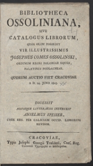 Bibliotheca Ossoliniana, sive Catalogus librorum, quos olim possedit vir illustrissimus Josephus Comes Ossolinski, ordinum Regni Poloniae eques, palatinus Podlachiae : quorum auctio fiet Cracoviae A.D. 24. Junii 1803