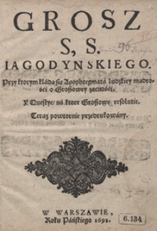 Grosz S. S. Iagodynskiego, Przy ktorym kładą sie Apophtegmata ludzkiey mądrości o Groszowey zacności y Questye, na ktore Groszowe resolutie. - Teraz powtornie przedrukowany