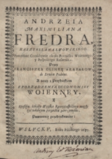 Andrzeia Maximiliana Fredra [...] Potrzebne Consideratie około Porządku Woiennego y Pospolitego Ruszenia przez Franciszka Glinkę z Rafałów do druku podane. A teraz z przydatkiem Sporzadzenia Oeconomiey Woienney y Sposobu iakoby woyska Rzeczypospolitey mogły być w dobrym porządku zatrzymane