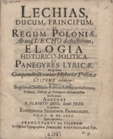 Lechias, Ducum, Principum, Ac Regum Poloniae Ab usq[ue] Lecho deductorum, Elogia Historico-Politica Et Panegyres Lyricae : In Quibus, Compendiosa totius Historiae Polonae Epitome exhibetur : Nec non, Singularia Christiano-Politicae Institutionis Arcana [...] Illustrantur / Auctore P. Alberto Ines [...]