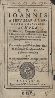 R. P. F. Ioannis A Iesu Maria [...] Schola Orationis, Contemplationis et Mortificationis passionum, in qua et de aliis praecipuis ad doctrinam spiritualem spectantibus materiis tractatur, Pro omnibus qui spiritualiter vivere volunt, et pro ipsorum Magistris accomodatae [...]