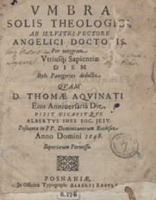 Umbra Solis Theologici : Ab Illustri Pectore Angelici Doctoris Per integram Utriusq[ue] Sapientiae Diem Stylo Panegyrico Deducta Quam D. Thomae Aquinati Eius Anniversaria Die Dixit Dicavitque Albertus Ines [...]