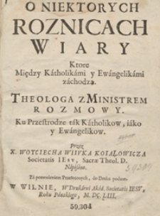 O Niektorych Roznicach Wiary, Ktore Między Katholikami y Ewangelikami zachodzą : Theologa z Ministrem Rozmowy Ku Przestrodze tak Katholikow, iako y Ewangelikow [...]