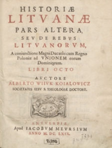 Historiae Lituanae Pars Altera Seu De Rebus Lituanorum A coniunctione Magni Ducatus cum Regno Poloniae ad Unionem eorum Dominiorum Libri Octo. - War. A