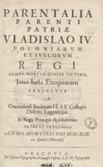 Parentalia Parenti Patriae Vladislao IV [...] Semel Mortuo Semper Victuro Inter Iusta Exequiarum Persoluta A Cracoviensi Societatis Iesu Collegio Dolente Lugenteque In Regia Principis Apostolorum Petri Et Pauli Basilica Anno Mortalis Dei M.DC.XLIX 11 Kalend. Februarij