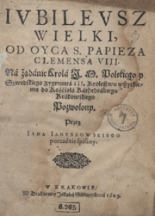 Iubileusz Wielki Od Oyca S. Papieza Clemensa VIII Na żądanie Krola [...] Zygmunta III Krolestwu wszytkiemu do Kościoła Kathedralnego Krakowskiego Pozwolony [...]