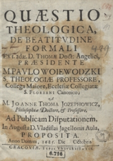 Quaestio Theologica De Beatitudine Formali Ex I 2dae D. Thomae Doct. Angelici Praesidente M. Paulo Woiewodzki [...] A Joanne Thoma Jozephowicz [...] Ad Publicam Disputationem [...] Proposita Anno [...] 1685 Die [17] Octobris