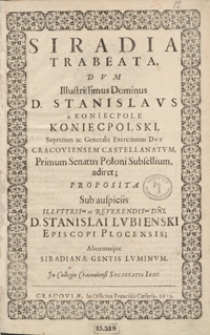 Siradia Trabeata : Dum [...] Stanislaus a Koniecpole Koniecpolski Supremus ac Generalis Exercituum Dux Cracoviensem Castellanatum, Primum Senatus Poloni Subsellium adiret, proposita sub auspiciis [...] D. Stanislai Lubienski Episcopi Plocensis; Aliorumque Siradianae Gentis Luminum In Collegio Cracoviensi Societatis Iesu