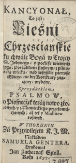 Kancyonał To jest Piesni Chrześcianskie ku chwale Boga w Trojcy S. Jedynego y pociesze wiernych jego Porządkiem słusznym z pilnością wielką nad wszystkie pierwsze Edicye nie bez Korektury znaczney wydane Z przydatkiem Psalmow y Piosneczek [...], aż też y Modlitwe rożnych