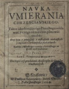 Nauka Umierania Chrzescianskiego : Także iako konaiącego Panu Bogu oddawać y czego na ten czas pilnować trzeba [...]