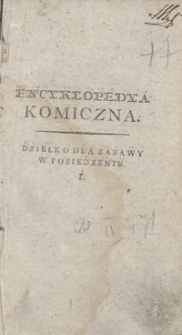 Encyklopedya komiczna, czyli Zbi&oacute;r rozmaitych przypadk&oacute;w, powieści, anegdot&oacute;w, wierszyk&oacute;w, żart&oacute;w, myśli pięknych, maxym i uwag moralnych, ucink&oacute;w wesołych, dowcipnych, satyrycznych, komicznych, słowem: tego wszystkiego, co może rozweselić umysł i ozdobić pamięć. Tom I