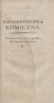 Encyklopedya komiczna, czyli Zbi&oacute;r rozmaitych przypadk&oacute;w, powieści, anegdot&oacute;w, wierszyk&oacute;w, żart&oacute;w, myśli pięknych, maxym i uwag moralnych, ucink&oacute;w wesołych, dowcipnych, satyrycznych, komicznych, słowem: tego wszystkiego, co może rozweselić umysł i ozdobić pamięć. Tom II